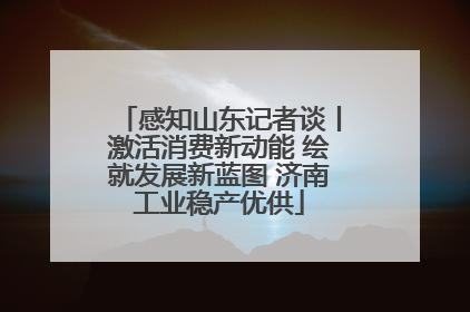 感知山东记者谈丨激活消费新动能 绘就发展新蓝图 济南工业稳产优供
