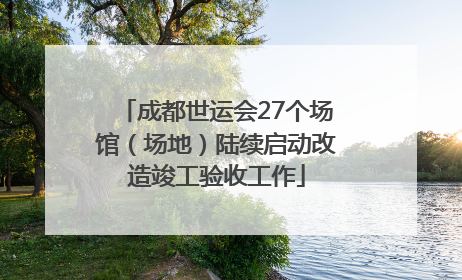 成都世运会27个场馆（场地）陆续启动改造竣工验收工作