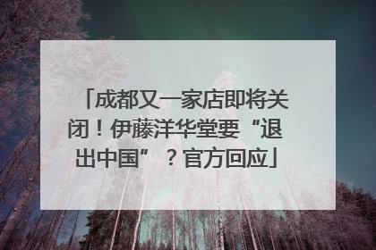 成都又一家店即将关闭！伊藤洋华堂要“退出中国”？官方回应