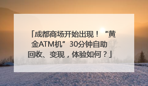 成都商场开始出现！“黄金ATM机”30分钟自助回收、变现，体验如何？