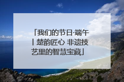 我们的节日·端午丨楚韵匠心 非遗技艺里的智慧宝藏