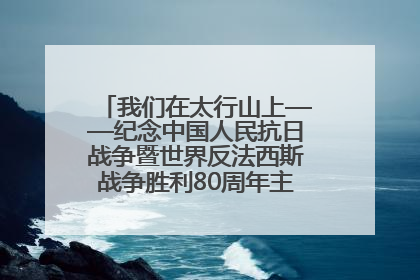我们在太行山上——纪念中国人民抗日战争暨世界反法西斯战争胜利80周年主题征文活动
