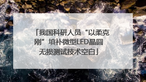 我国科研人员“以柔克刚”填补微型LED晶圆无损测试技术空白