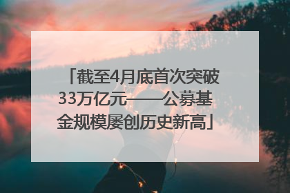 截至4月底首次突破33万亿元——公募基金规模屡创历史新高