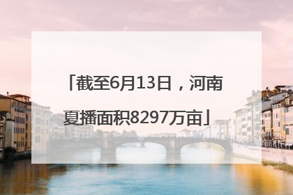 截至6月13日，河南夏播面积8297万亩