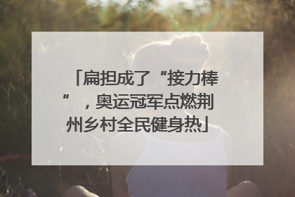 扁担成了“接力棒”，奥运冠军点燃荆州乡村全民健身热