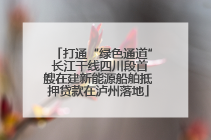 打通“绿色通道” 长江干线四川段首艘在建新能源船舶抵押贷款在泸州落地