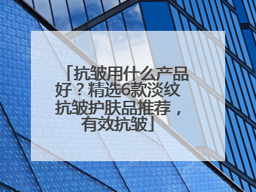 抗皱用什么产品好？精选6款淡纹抗皱护肤品推荐，有效抗皱