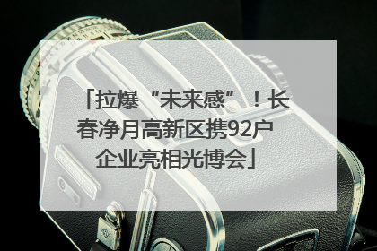 拉爆“未来感”！长春净月高新区携92户企业亮相光博会