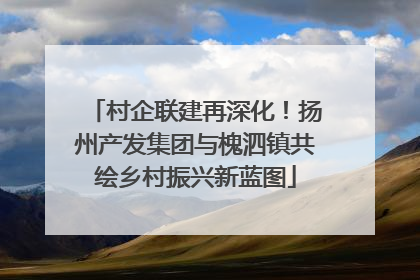 村企联建再深化！扬州产发集团与槐泗镇共绘乡村振兴新蓝图