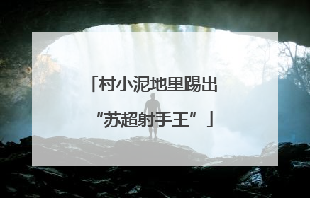 村小泥地里踢出“苏超射手王”