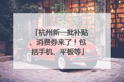 杭州新一批补贴、消费券来了！包括手机、平板等