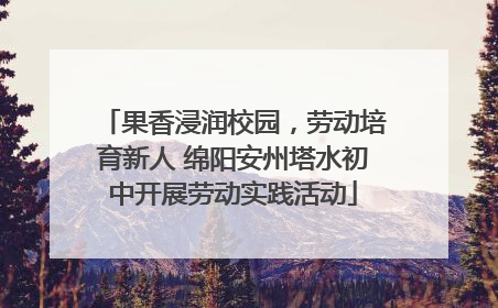 果香浸润校园，劳动培育新人 绵阳安州塔水初中开展劳动实践活动