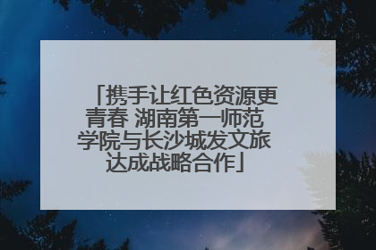 携手让红色资源更青春 湖南第一师范学院与长沙城发文旅达成战略合作
