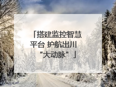 搭建监控智慧平台 护航出川“大动脉”