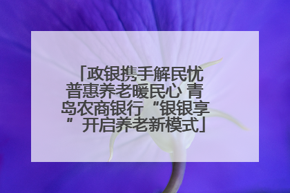 政银携手解民忧 普惠养老暖民心 青岛农商银行“银银享”开启养老新模式