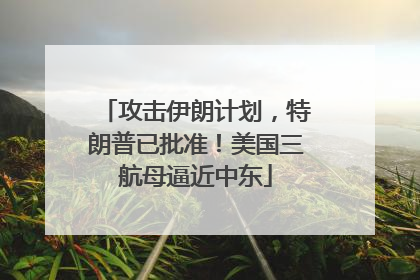攻击伊朗计划，特朗普已批准！美国三航母逼近中东