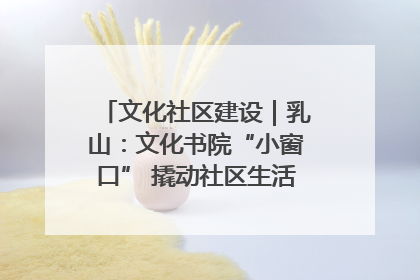 文化社区建设｜乳山：文化书院“小窗口” 撬动社区生活“大幸福”