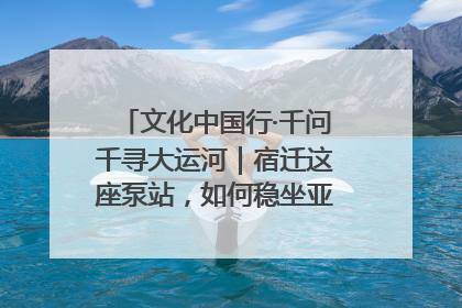 文化中国行·千问千寻大运河｜宿迁这座泵站，如何稳坐亚洲第一宝座？