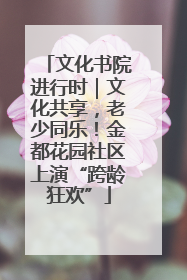 文化书院进行时｜文化共享，老少同乐！金都花园社区上演“跨龄狂欢”