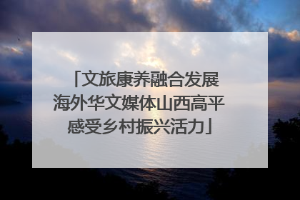 文旅康养融合发展 海外华文媒体山西高平感受乡村振兴活力