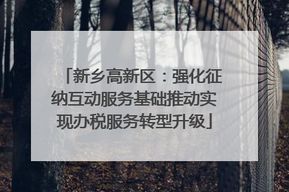 新乡高新区：强化征纳互动服务基础推动实现办税服务转型升级