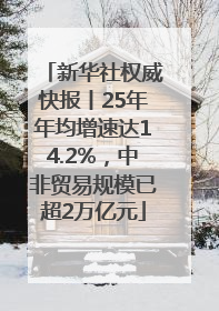 新华社权威快报丨25年年均增速达14.2%，中非贸易规模已超2万亿元
