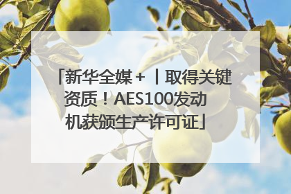 新华全媒＋丨取得关键资质！AES100发动机获颁生产许可证