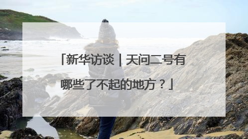 新华访谈｜天问二号有哪些了不起的地方？