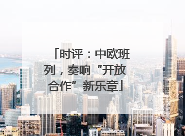 时评：中欧班列，奏响“开放合作”新乐章