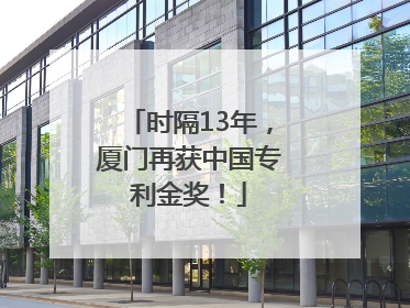 时隔13年，厦门再获中国专利金奖！