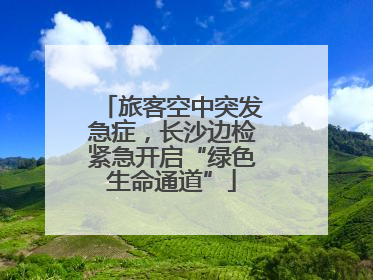 旅客空中突发急症，长沙边检紧急开启“绿色生命通道”