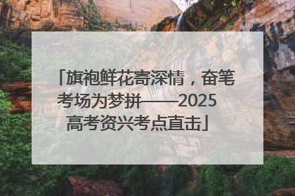 旗袍鲜花寄深情，奋笔考场为梦拼——2025高考资兴考点直击