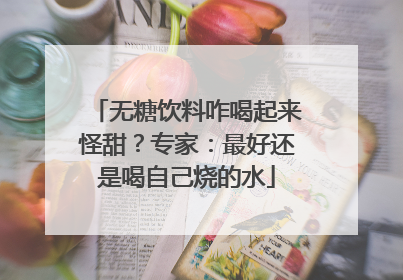 无糖饮料咋喝起来怪甜？专家：最好还是喝自己烧的水
