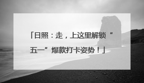 日照：走，上这里解锁“五一”爆款打卡姿势！