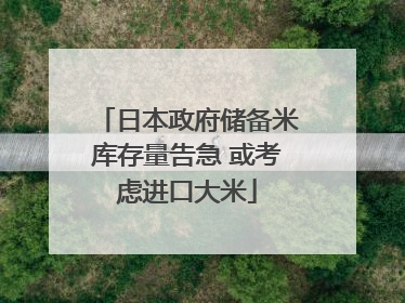 日本政府储备米库存量告急 或考虑进口大米