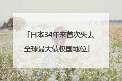 日本34年来首次失去全球最大债权国地位
