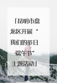 昆明市盘龙区开展“我们的节日·端午节”主题活动
