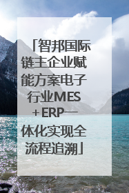 智邦国际链主企业赋能方案电子行业MES+ERP一体化实现全流程追溯