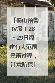 暴雨预警Ⅳ级！28~29日福建有大范围暴雨过程，注意防范