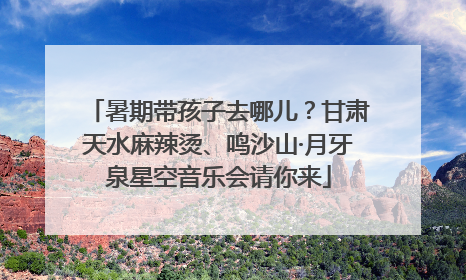 暑期带孩子去哪儿？甘肃天水麻辣烫、鸣沙山·月牙泉星空音乐会请你来