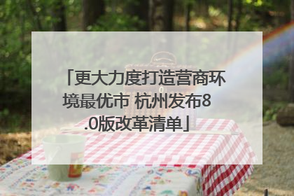 更大力度打造营商环境最优市 杭州发布8.0版改革清单