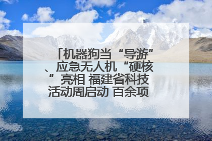 机器狗当“导游”、应急无人机“硬核”亮相 福建省科技活动周启动 百余项特色活动酷炫来袭