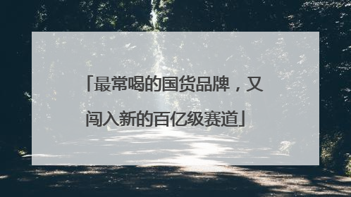 最常喝的国货品牌，又闯入新的百亿级赛道