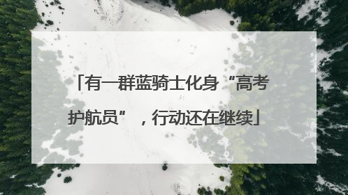 有一群蓝骑士化身“高考护航员”，行动还在继续
