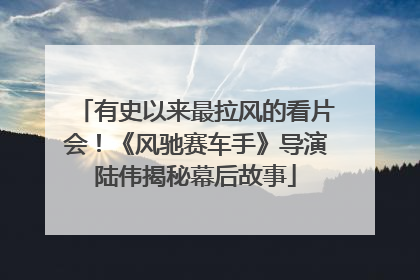 有史以来最拉风的看片会！《风驰赛车手》导演陆伟揭秘幕后故事