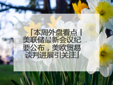 本周外盘看点丨美联储最新会议纪要公布，美欧贸易谈判进展引关注