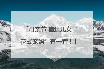母亲节 宿迁儿女“花式宠妈”有一套！