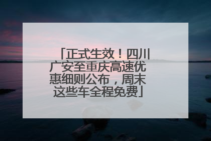 正式生效！四川广安至重庆高速优惠细则公布，周末这些车全程免费