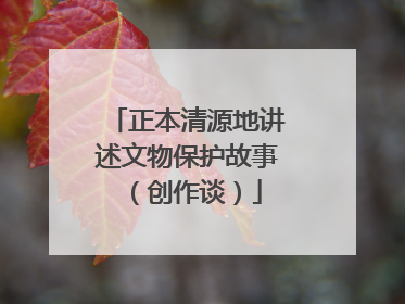正本清源地讲述文物保护故事（创作谈）